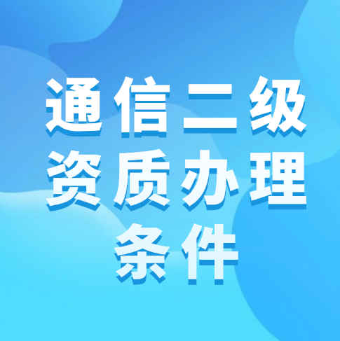 通信總承包二級資質(zhì)的辦理?xiàng)l件是什么？